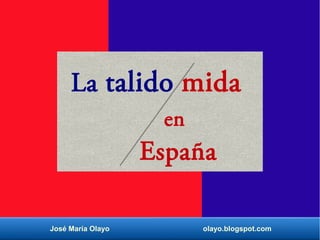José María Olayo olayo.blogspot.com
La talido mida
en
España
 