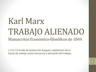 Karl Marx
TRABAJO ALIENADO
ManuscritosEconómico-filosóficosde 1844
1.2.A.1 El modo de producción burgués: explotación de la
fuerza de trabajo como mercancía y alienación del trabajo.
1
 