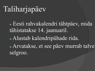 Taliharjapäev
  Eesti rahvakalendri tähtpäev, mida
 tähistatakse 14. jaanuaril.
  Alustab kalendripühade rida.


  Arvatakse, et see päev murrab talve

 selgroo.
 