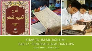 KITAB TA’LIM MUTA’ALLIM :
BAB 12 : PENYEBAB HAFAL DAN LUPA
FATKUL AMRI – 3 MARET 2017
 