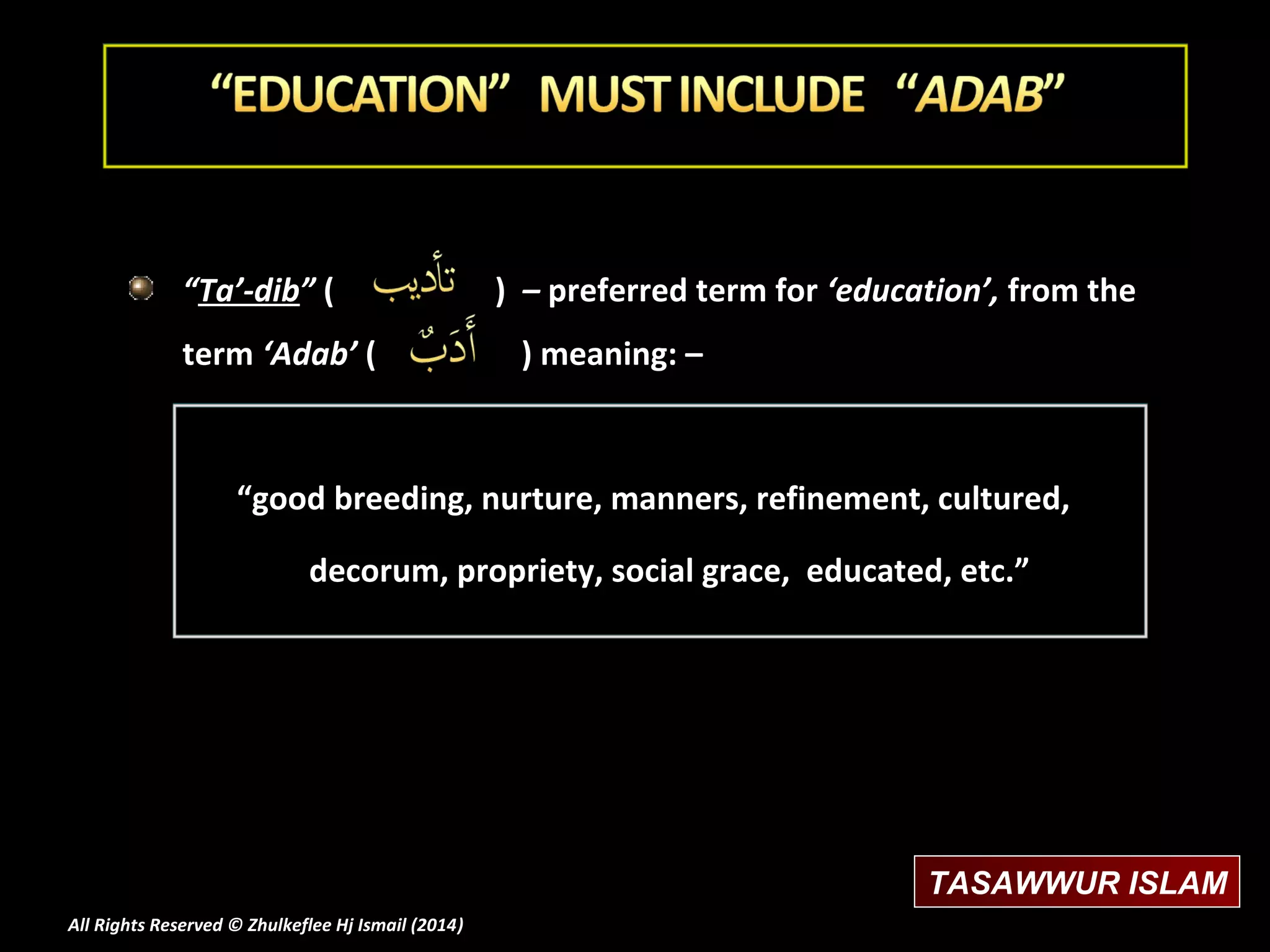 “Ta’-dib” (
term ‘Adab’ (

) – preferred term for ‘education’, from the
) meaning: –

“good breeding, nurture, manners, refinement, cultured,
decorum, propriety, social grace, educated, etc.”

TASAWWUR ISLAM
All Rights Reserved © Zhulkeflee Hj Ismail (2014)
)

 