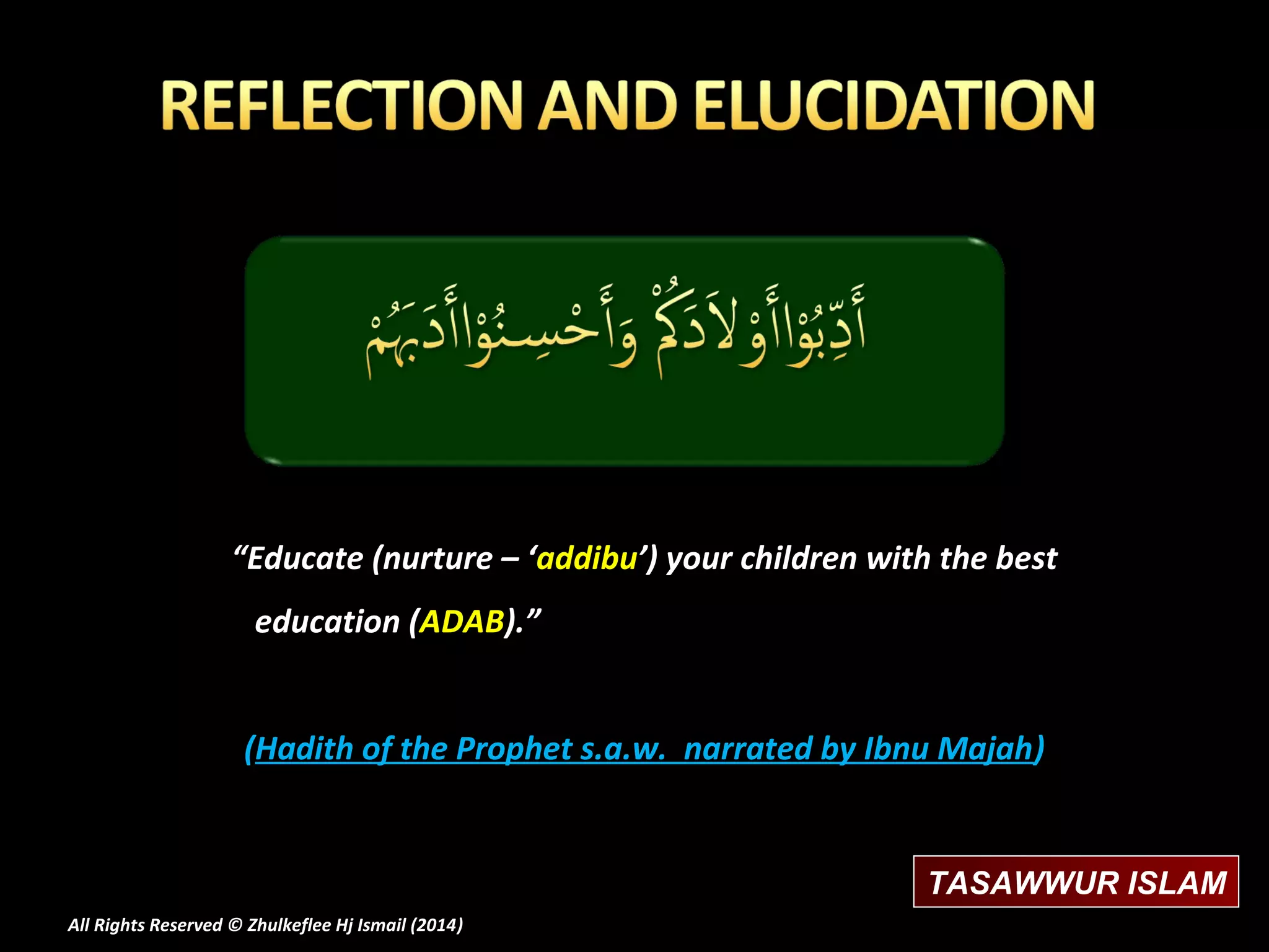 “Educate (nurture – ‘addibu’) your children with the best
education (ADAB).”
(Hadith of the Prophet s.a.w. narrated by Ibnu Majah )

TASAWWUR ISLAM
All Rights Reserved © Zhulkeflee Hj Ismail (2014)
)

 