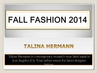 Talina Hermann is contemporary women's wear label made in 
Los Angeles, CA. Your online source for latest designer 
fashion. 
 