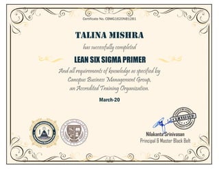 TALINA MISHRA
has successfully completed
LEAN SIX SIGMA PRIMER
And all requirements of knowledge as specified by
Canopus Business Management Group,
an Accredited Training Organization.
March-20
Certificate No. CBMG1620NB1281
Nilakanta Srinivasan
Principal & Master Black Belt
 