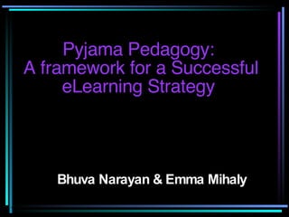 Pyjama Pedagogy:  A framework for a Successful eLearning Strategy  Bhuva Narayan & Emma Mihaly 