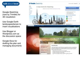 Google SketchUp
(now by Trimble) for
3D visualistion

Use Google Earth
landscapes/terrain to
insert visualisations

Use Blogger or
Wordpress.com as
the discussion space

Google Docs for
drafting the plan and
managing documents
 