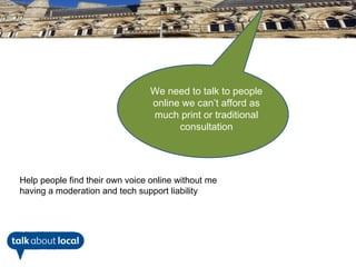We need to talk to people
                                 online we can’t afford as
                                 much print or traditional
                                       consultation




Help people find their own voice online without me
having a moderation and tech support liability
 