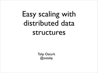 Easy scaling with
distributed data
structures
Talip Ozturk
@oztalip
 