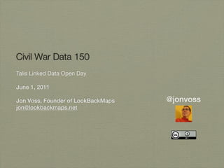 Civil War Data 150
Talis Linked Data Open Day

June 1, 2011

Jon Voss, Founder of LookBackMaps   @jonvoss
jon@lookbackmaps.net
 