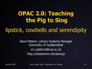 OPAC 2.0: Teaching  the Pig to Sing lipstick, cowbells and serendipity Dave Pattern, Library Systems Manager University of Huddersfield [email_address] http://slideshare.net/daveyp 