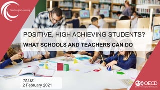 POSITIVE, HIGH ACHIEVING STUDENTS?
WHAT SCHOOLS AND TEACHERS CAN DO
TALIS
2 February 2021
 