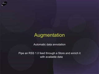 Automatic data annotation Pipe an RSS 1.0 feed through a Store and enrich it with available data Augmentation 