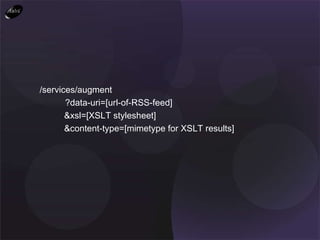 /services/augment   ?data-uri=[url-of-RSS-feed] &xsl=[XSLT stylesheet] &content-type=[mimetype for XSLT results] 