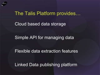 The Talis Platform provides… Cloud based data storage Simple API for managing data Flexible data extraction features Linked Data publishing platform 