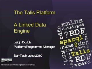 The Talis Platform A Linked Data Engine Leigh Dodds Platform Programme Manager SemTech June 2010 http://creativecommons.org/licenses/by/2.0/uk/ 