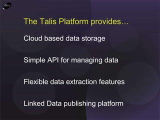 The Talis Platform provides… <ul><li>Cloud based data storage </li></ul><ul><li>Simple API for managing data </li></ul><ul...