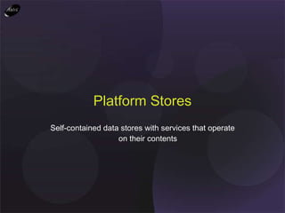 Self-contained data stores with services that operate on their contents Platform Stores 