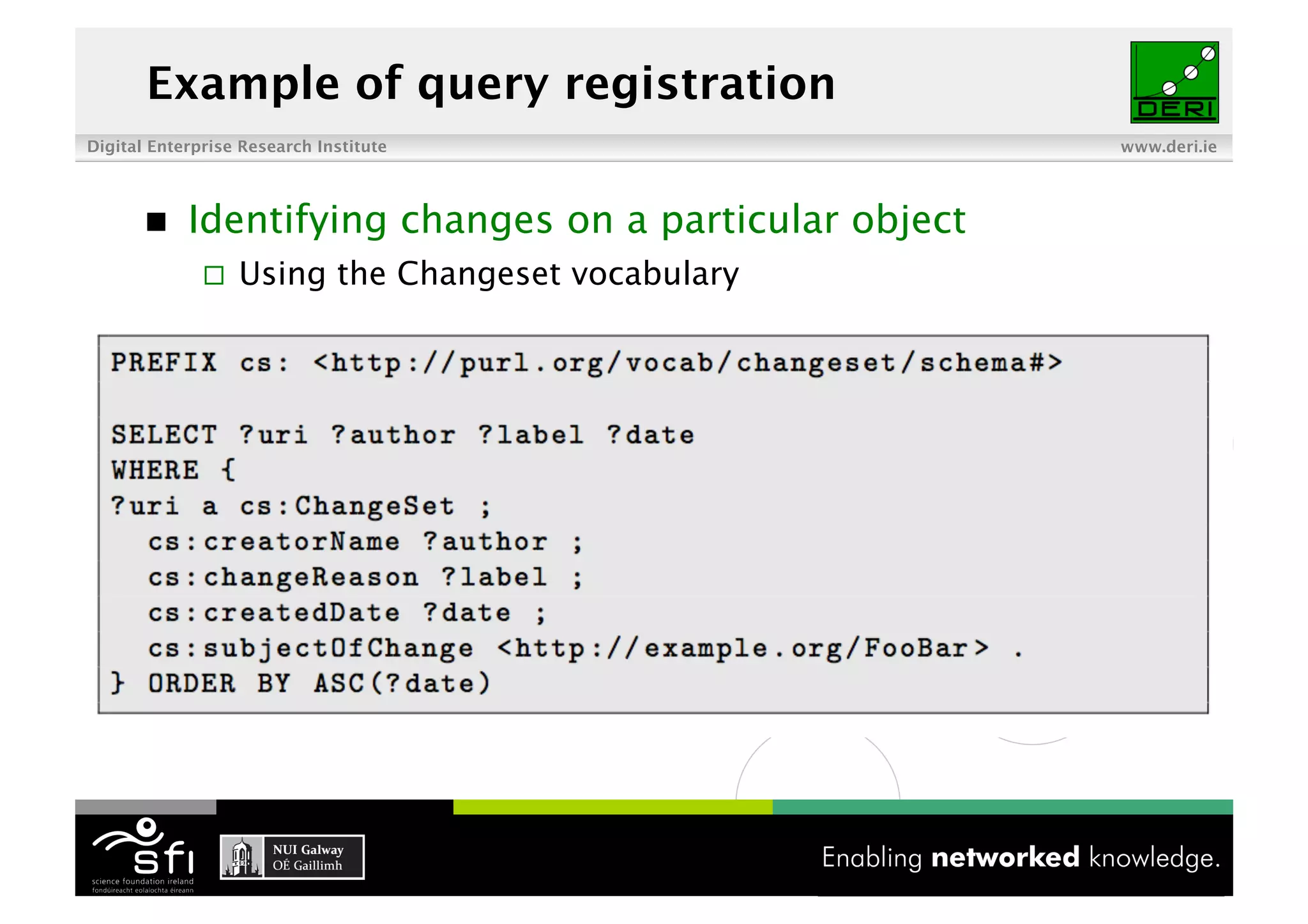 Example of query registration
Digital Enterprise Research Institute                    www.deri.ie




           Identifying changes on a particular object
                  Using the Changeset vocabulary




                                        10 of XYZ
 