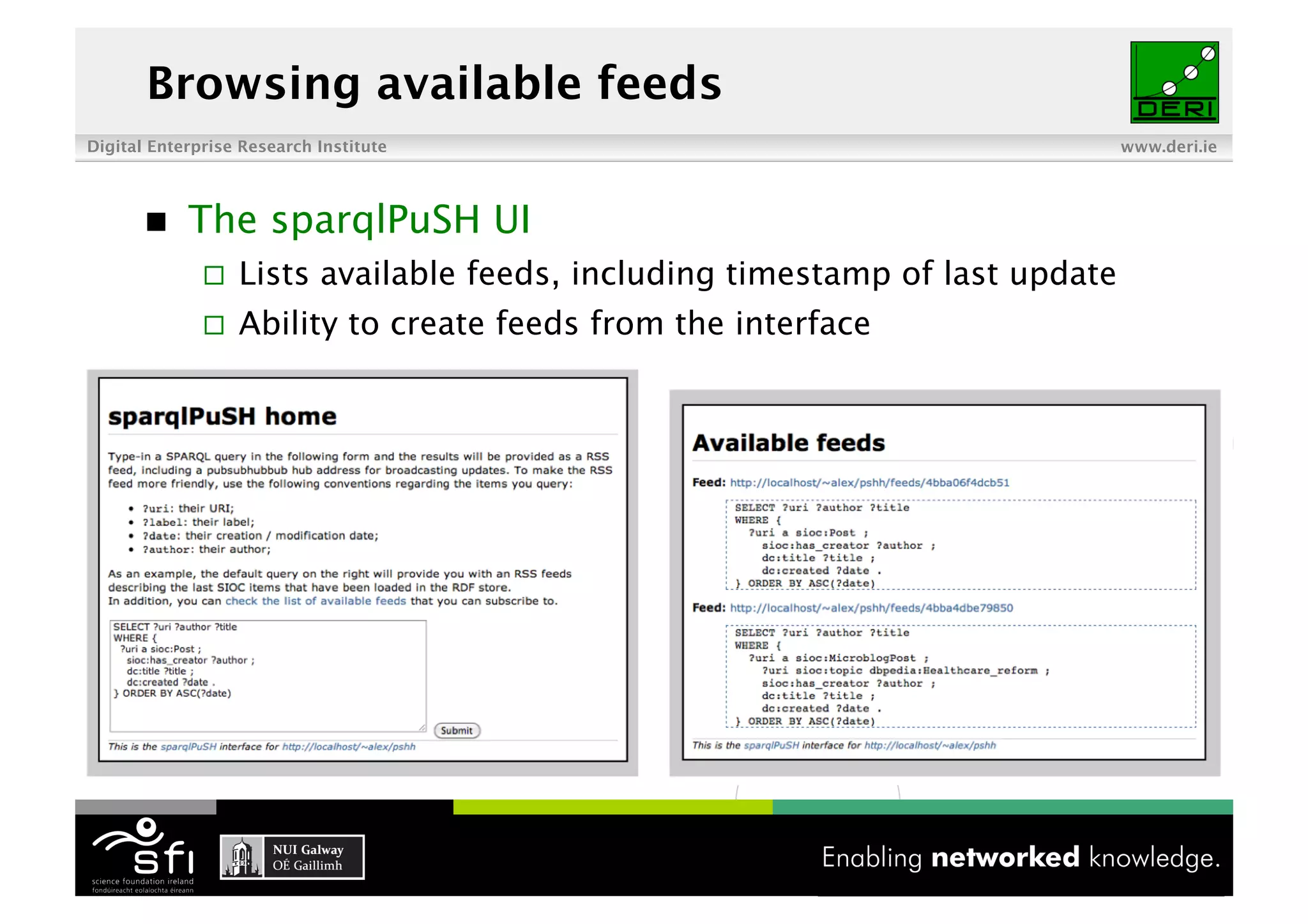 Browsing available feeds
Digital Enterprise Research Institute                                          www.deri.ie




           The sparqlPuSH UI
                  Lists available feeds, including timestamp of last update
                  Ability to create feeds from the interface




                                          13 of XYZ
 