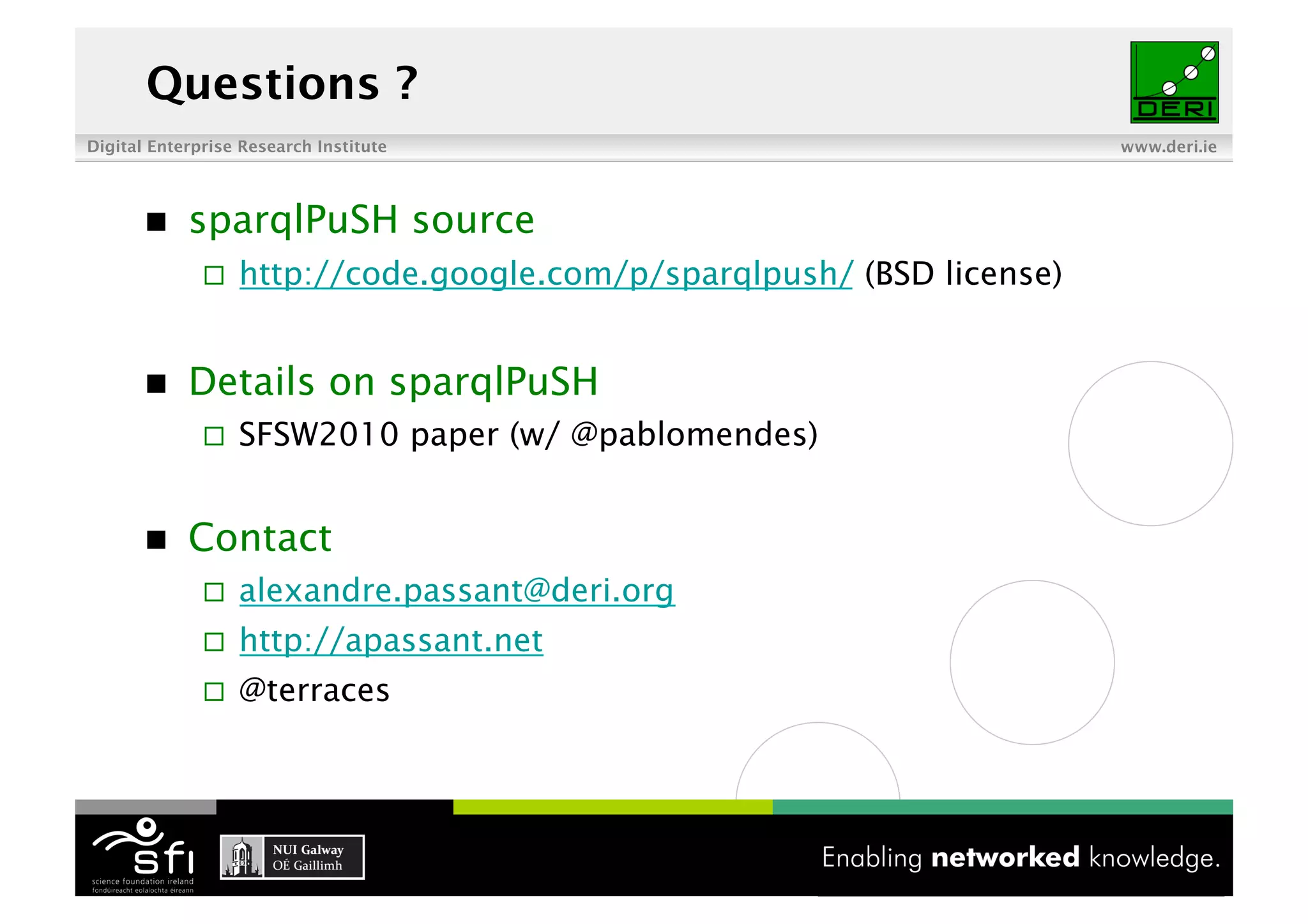 Questions ?
Digital Enterprise Research Institute                                   www.deri.ie




           sparqlPuSH source
                  http://code.google.com/p/sparqlpush/ (BSD license)


           Details on sparqlPuSH
                  SFSW2010 paper (w/ @pablomendes)


           Contact
                  alexandre.passant@deri.org
                  http://apassant.net
                  @terraces




                                         18 of XYZ
 