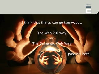 Things can go two ways… I think that things can go two ways… The Web 2.0 Way or The Semantic Web Way … possibly both 