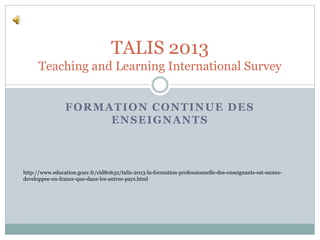 FORMATION CONTINUE DES
ENSEIGNANTS
TALIS 2013
Teaching and Learning International Survey
http://www.education.gouv.fr/cid80632/talis-2013-la-formation-professionnelle-des-enseignants-est-moins-
developpee-en-france-que-dans-les-autres-pays.html
 