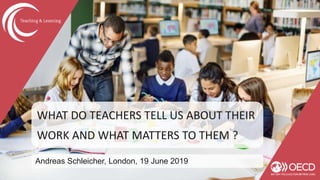 WHAT DO TEACHERS TELL US ABOUT THEIR
WORK AND WHAT MATTERS TO THEM ?
Andreas Schleicher, London, 19 June 2019
 