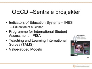 OECD –Sentrale prosjekter Indicators of Education Systems – INES Education at a Glance Programme for International Student Assessment – PISA Teaching and Learning International Survey (TALIS) Value-added Models 