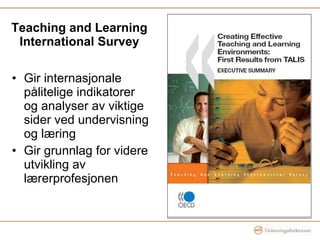 Teaching and Learning International Survey Gir internasjonale pålitelige indikatorer og analyser av viktige sider ved undervisning og læring Gir grunnlag for videre utvikling av lærerprofesjonen 