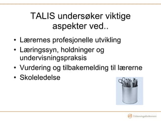TALIS undersøker viktige aspekter ved.. Lærernes profesjonelle utvikling Læringssyn, holdninger og undervisningspraksis Vurdering og tilbakemelding til lærerne Skoleledelse 