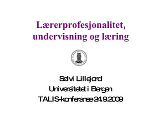 Lærerprofesjonalitet, undervisning og læring Sølvi Lillejord Universitetet i Bergen TALIS-konferanse 24.9.2009 