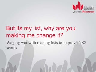 But its my list, why are you 
making me change it? 
Waging war with reading lists to improve NSS 
scores 
 