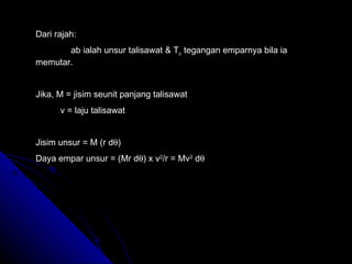 Dari rajah: ab ialah unsur talisawat & T c  tegangan emparnya bila ia  memutar. Jika, M = jisim seunit panjang talisawat v = laju talisawat Jisim unsur = M (r d  ) Daya empar unsur = (Mr d  ) x v 2 /r = Mv 2  d  