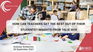 HOW CAN TEACHERS GET THE BEST OUT OF THEIR
STUDENTS? INSIGHTS FROM TALIS 2018
Andreas Schleicher,
28 September 2021
 