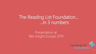 The Reading List Foundation…
…in 3 numbers
Presentation at
Talis Insight Europe 2019
 