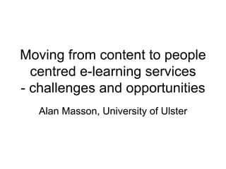 Moving from content to people centred e-learning services - challenges and opportunities Alan Masson, University of Ulster 