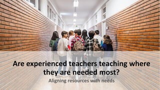 Are experienced teachers teaching where
they are needed most?
Aligning resources with needs
 
