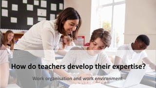 How do teachers develop their expertise?
Work organisation and work environment
 