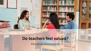 Do teachers feel valued?
Changing environment
 