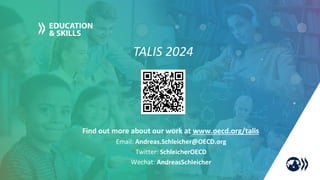 TALIS 2024
Find out more about our work at www.oecd.org/talis
Email: Andreas.Schleicher@OECD.org
Twitter: SchleicherOECD
Wechat: AndreasSchleicher
 