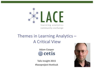 Themes in Learning Analytics –
A Critical View
Adam Cooper
Talis Insight 2015
#laceproject #cetisuk
 