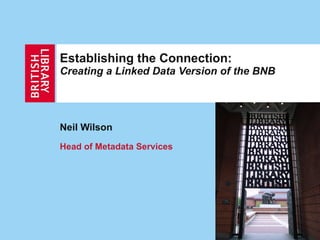 Establishing the Connection:  Creating a Linked Data Version of the BNB Neil Wilson Head of Metadata Services 