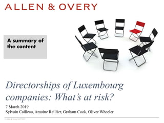 © Allen & Overy LLP 2019
Directorships of Luxembourg
companies: What’s at risk?
7 March 2019
Sylvain Cailleau, Antoine Reillier, Graham Cook, Oliver Wheeler
A summary of
the content
 