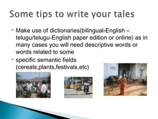 Make use of dictionaries(bilingual-English –
telugu/telugu-English paper edition or online) as in
many cases you will need descriptive words or
words related to some
 specific semantic fields
(cereals,plants,festivals,etc)


 