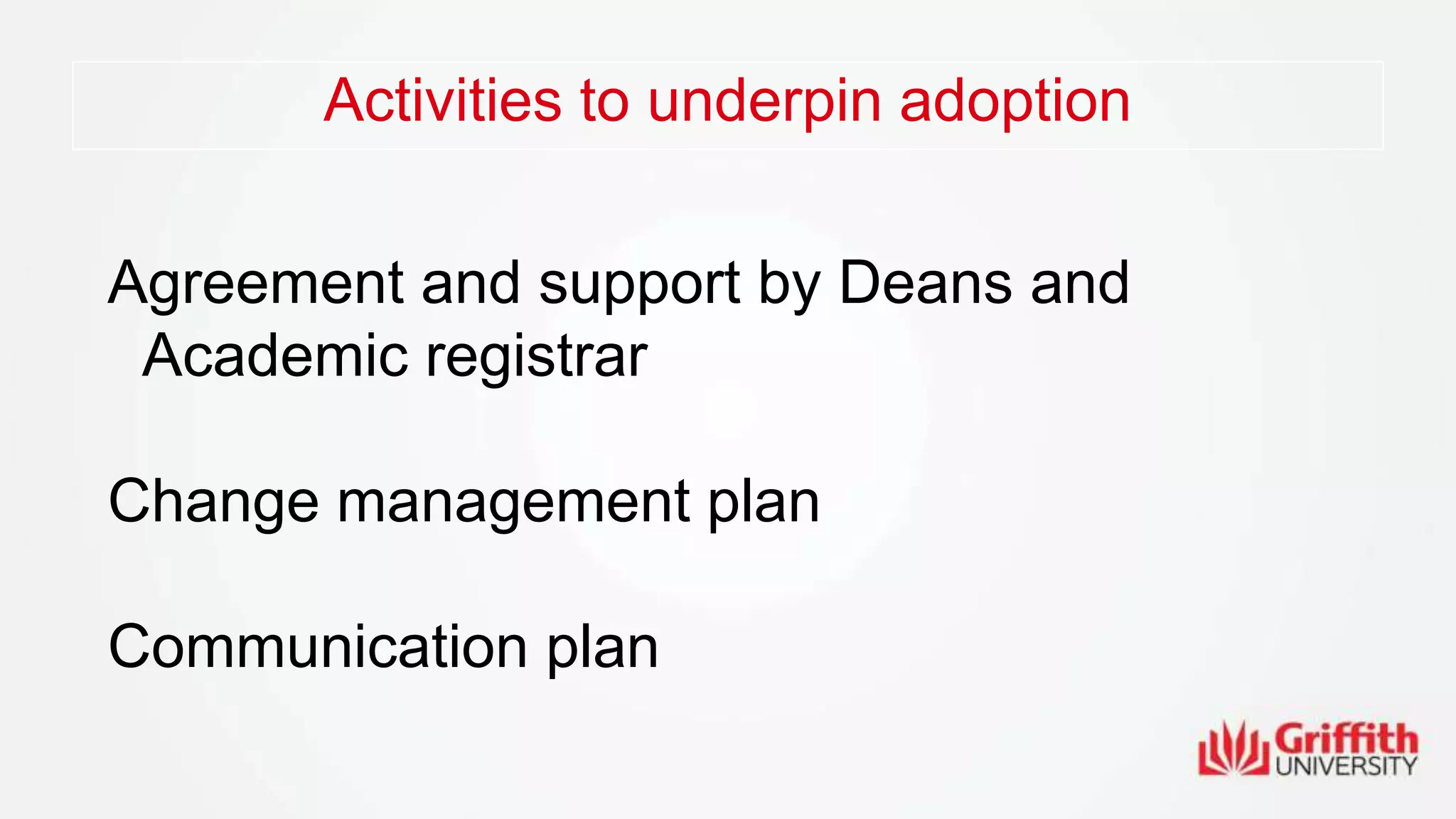 Activities to underpin adoption
Agreement and support by Deans and
Academic registrar
Change management plan
Communication plan