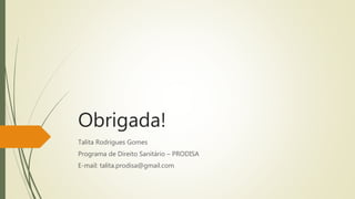 Obrigada!
Talita Rodrigues Gomes
Programa de Direito Sanitário – PRODISA
E-mail: talita.prodisa@gmail.com
 