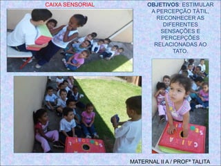 MATERNAL II A / PROFª TALITA
CAIXA SENSORIAL OBJETIVOS: ESTIMULAR
A PERCEPÇÃO TÁTIL,
RECONHECER AS
DIFERENTES
SENSAÇÕES E
PERCEPÇÕES
RELACIONADAS AO
TATO.
 