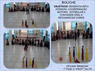 OFICINA “BRINCAR”
1ª FASE A / PROFª TALITA
BOLICHE
OBJETIVOS: DESENVOLVER A
ATENÇÃO, COORDENAÇÃO
MOTORA, ESTIMULAR A
CONTAGEM ORAL E
RECONHECER CORES
 