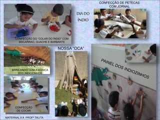 CONFECÇÃO DO “COLAR DO ÍNDIO” COM
MACARRAO, GUACHE E BARBANTE
BRINCANDO COM A MÚSICA
DOS INDIOZINHOS
CONFECÇÃO
DE COCAR
CONFECÇÃO DE PETECAS
COM JORNAL
NOSSA “OCA”
MATERNAL II A PROFª TALITA
DIA DO
ÍNDIO
 
