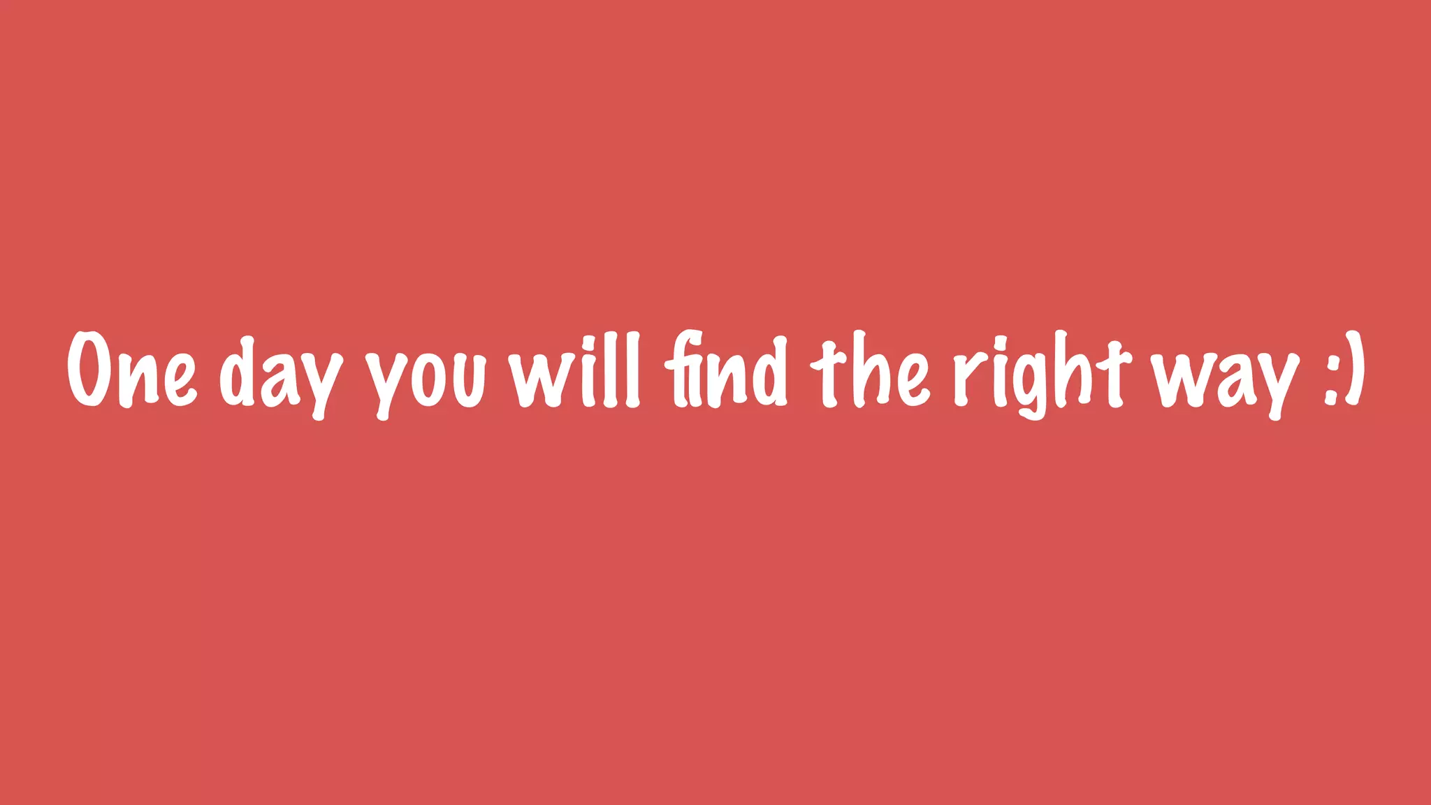 One day you will ﬁnd the right way :)
 